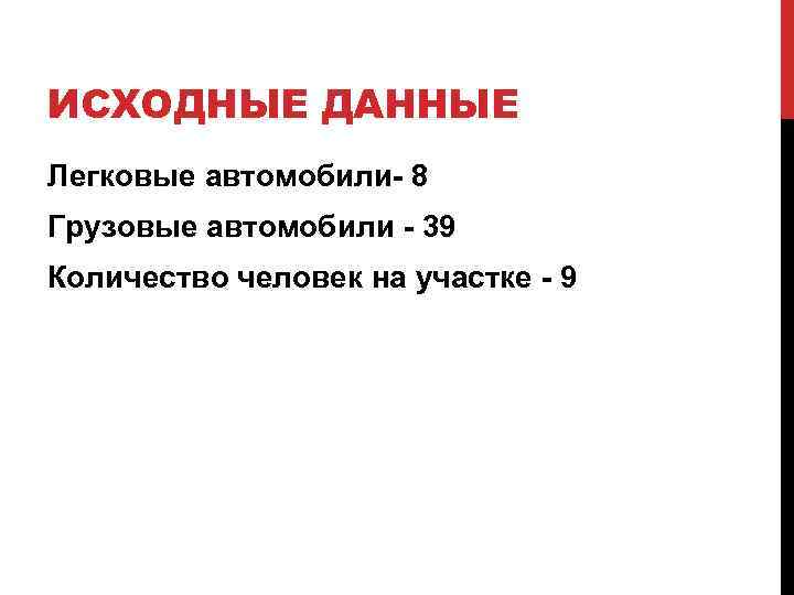 ИСХОДНЫЕ ДАННЫЕ Легковые автомобили- 8 Грузовые автомобили - 39 Количество человек на участке -