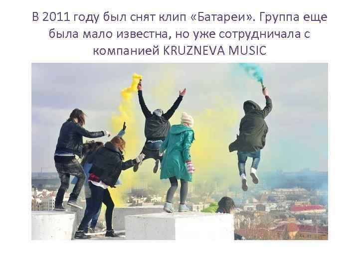 В 2011 году был снят клип «Батареи» . Группа еще была мало известна, но