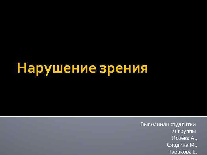 Нарушение зрения Выполнили студентки 21 группы Исаева А. , Сярдина М. , Табакова Е.