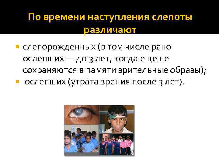 По времени наступления слепоты различают слепорожденных (в том числе рано ослепших — до 3