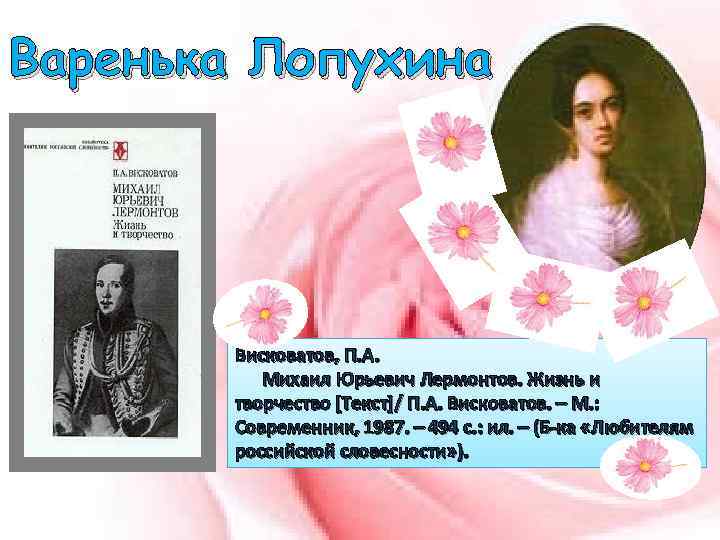 Варенька Лопухина Висковатов, П. А. Михаил Юрьевич Лермонтов. Жизнь и творчество [Текст]/ П. А.