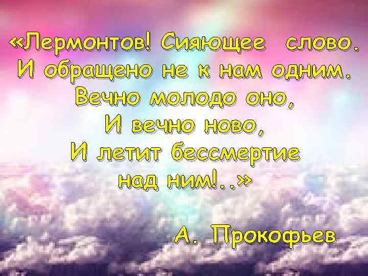  «Лермонтов! Сияющее слово. И обращено не к нам одним. Вечно молодо оно, И