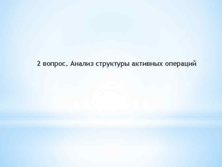 2 вопрос. Анализ структуры активных операций 