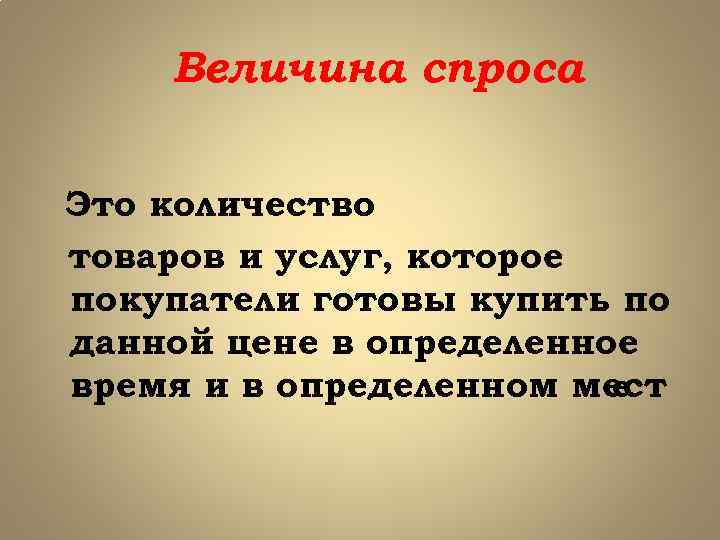 Величина спроса Это количество товаров и услуг, которое покупатели готовы купить по данной цене