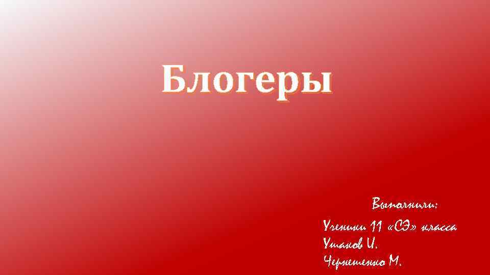 Блогеры Выполнили: Ученики 11 «СЭ» класса Ушаков И. Чернешенко М. 