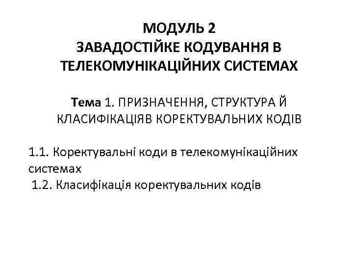 МОДУЛЬ 2 ЗАВАДОСТІЙКЕ КОДУВАННЯ В ТЕЛЕКОМУНІКАЦІЙНИХ СИСТЕМАХ Тема 1. ПРИЗНАЧЕННЯ, СТРУКТУРА Й КЛАСИФІКАЦІЯB КОРЕКТУВАЛЬНИХ