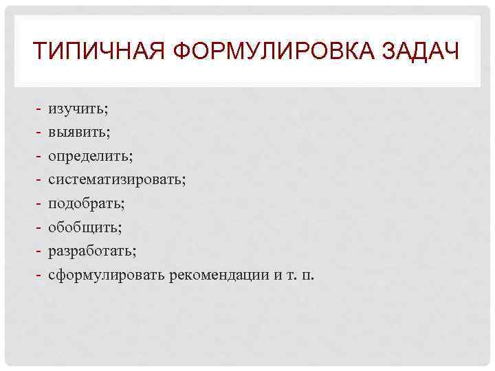 ТИПИЧНАЯ ФОРМУЛИРОВКА ЗАДАЧ изучить; выявить; определить; систематизировать; подобрать; обобщить; разработать; сформулировать рекомендации и т.