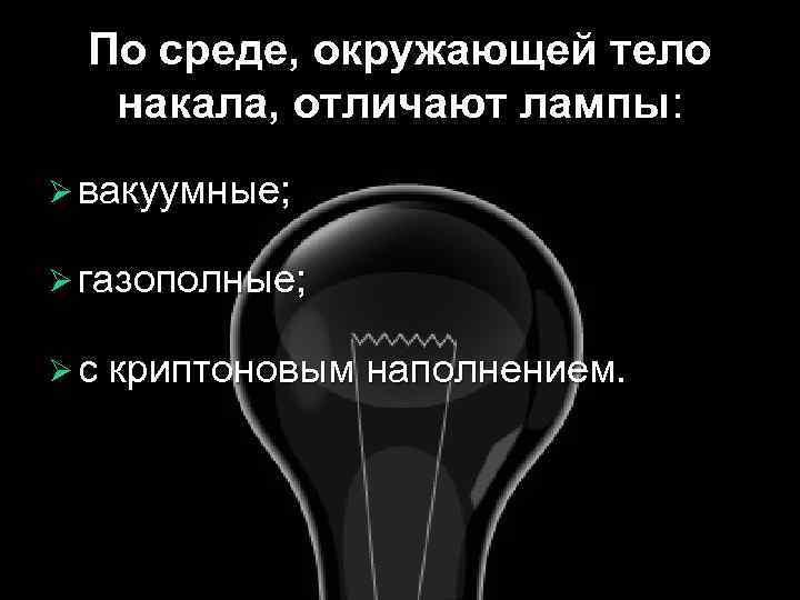 По среде, окружающей тело накала, отличают лампы: Ø вакуумные; Ø газополные; Ø с криптоновым