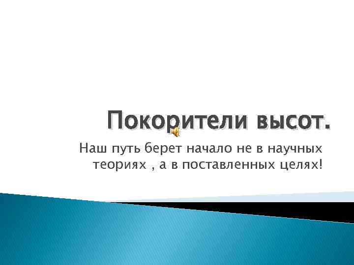 Покорители высот. Наш путь берет начало не в научных теориях , а в поставленных