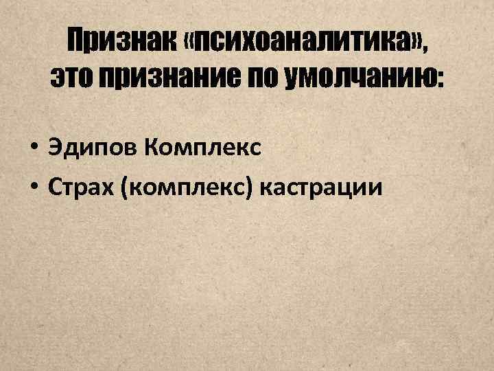 Признак «психоаналитика» , это признание по умолчанию: • Эдипов Комплекс • Страх (комплекс) кастрации