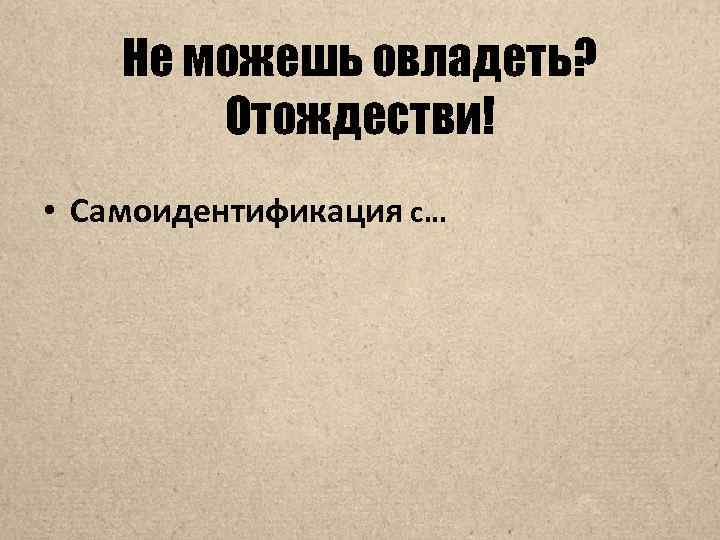 Не можешь овладеть? Отождестви! • Самоидентификация с… 