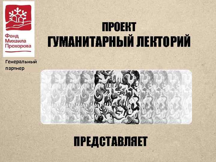 ПРОЕКТ ГУМАНИТАРНЫЙ ЛЕКТОРИЙ Генеральный партнер ПРЕДСТАВЛЯЕТ 