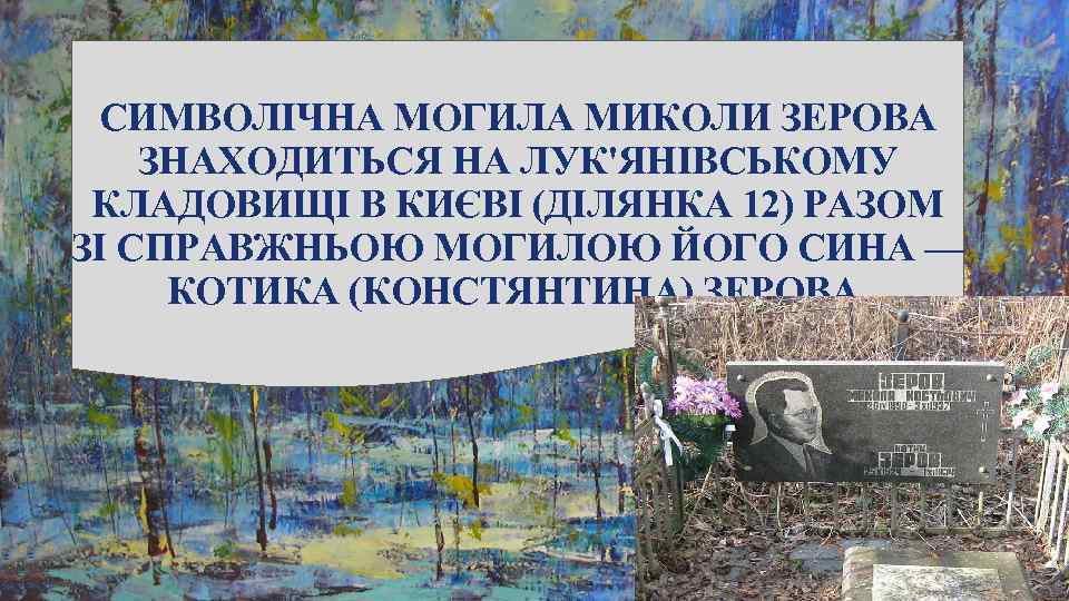 СИМВОЛІЧНА МОГИЛА МИКОЛИ ЗЕРОВА ЗНАХОДИТЬСЯ НА ЛУК'ЯНІВСЬКОМУ КЛАДОВИЩІ В КИЄВІ (ДІЛЯНКА 12) РАЗОМ ЗІ