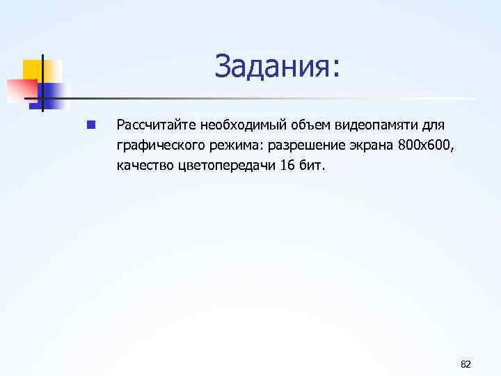 Задания: n Рассчитайте необходимый объем видеопамяти для графического режима: разрешение экрана 800 х600, качество