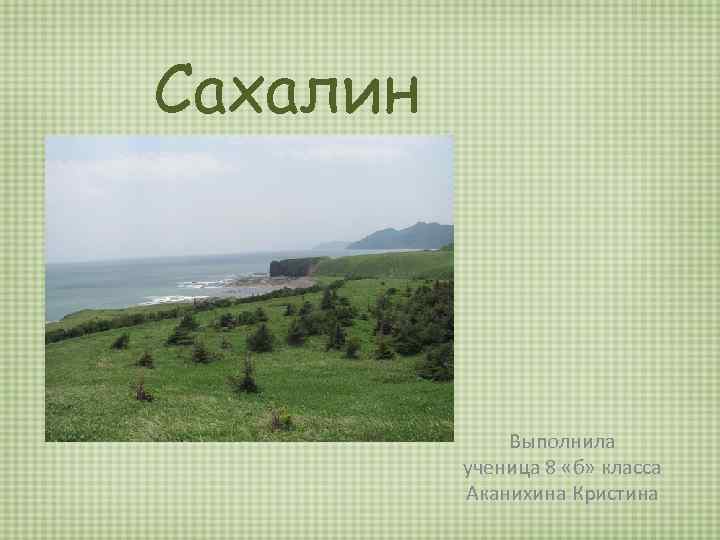 Сахалин Выполнила ученица 8 «б» класса Аканихина Кристина 