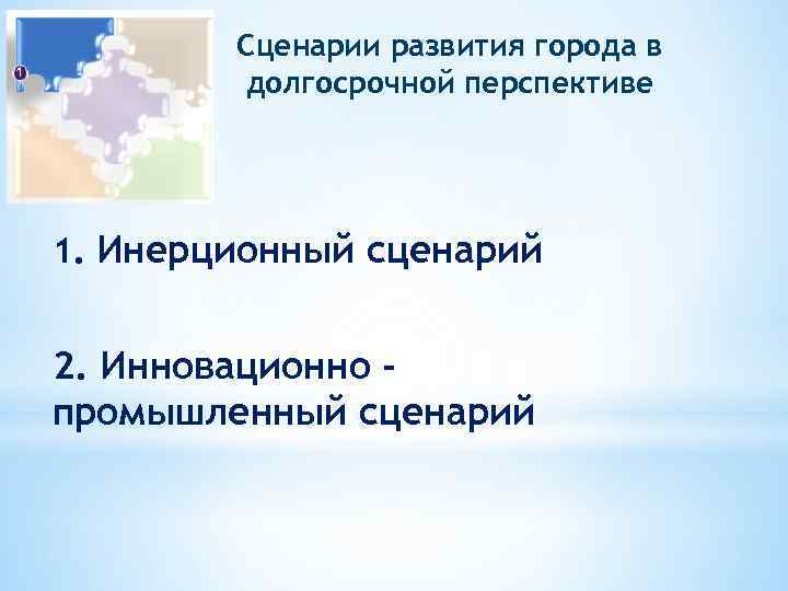 Сценарии развития города в долгосрочной перспективе 1. Инерционный сценарий 2. Инновационно промышленный сценарий 