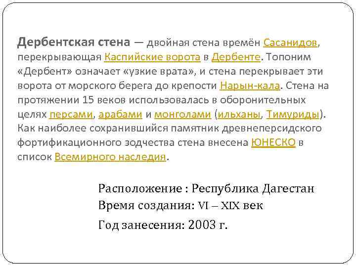 Дербентская стена — двойная стена времён Сасанидов, перекрывающая Каспийские ворота в Дербенте. Топоним «Дербент»