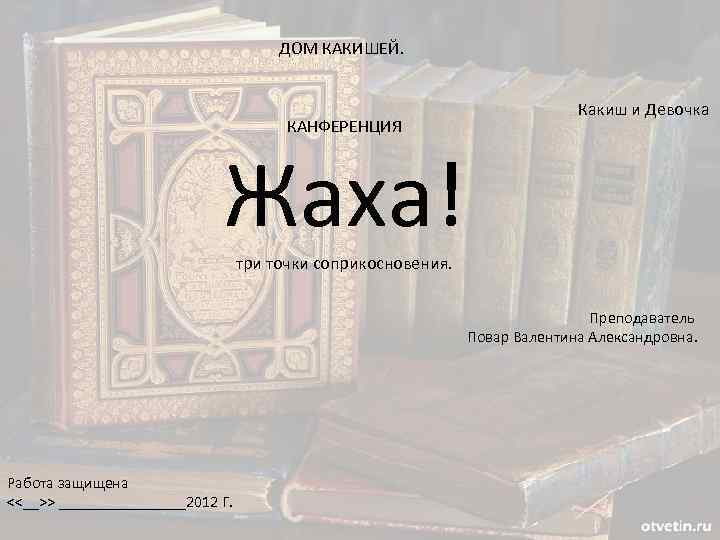 ДОМ КАКИШЕЙ. КАНФЕРЕНЦИЯ Какиш и Девочка Жаха! три точки соприкосновения. Преподаватель Повар Валентина Александровна.