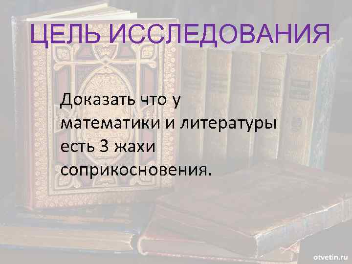 ЦЕЛЬ ИССЛЕДОВАНИЯ Доказать что у математики и литературы есть 3 жахи соприкосновения. 
