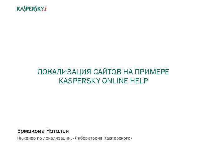 ЛОКАЛИЗАЦИЯ САЙТОВ НА ПРИМЕРЕ KASPERSKY ONLINE HELP Ермакова Наталья Инженер по локализации, «Лаборатория Касперского»