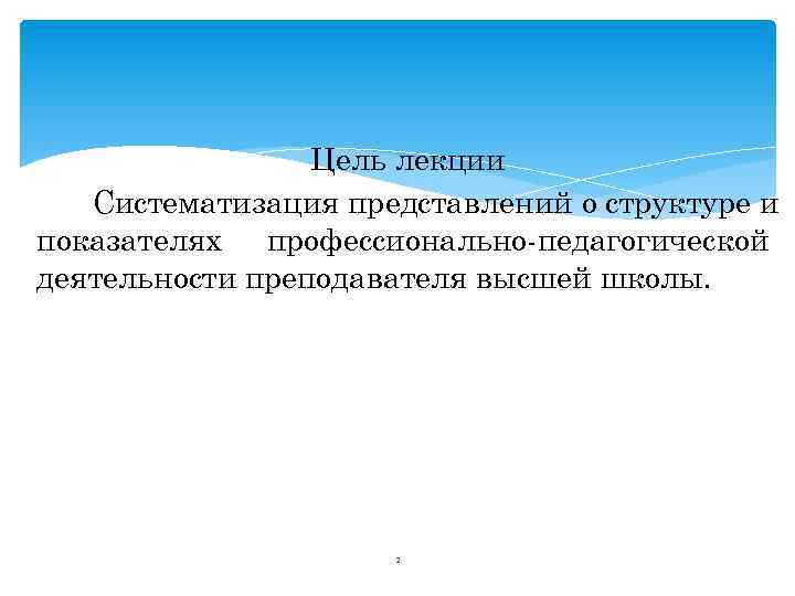 Цель лекции Систематизация представлений о структуре и показателях профессионально-педагогической деятельности преподавателя высшей школы. 2