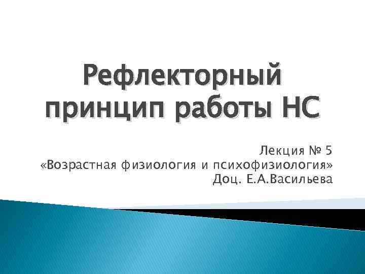 Рефлекторный принцип работы НС Лекция № 5 «Возрастная физиология и психофизиология» Доц. Е. А.