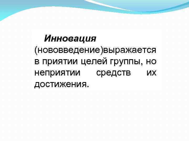 Инновация (нововведение)выражается в приятии целей группы, но неприятии средств их достижения. 