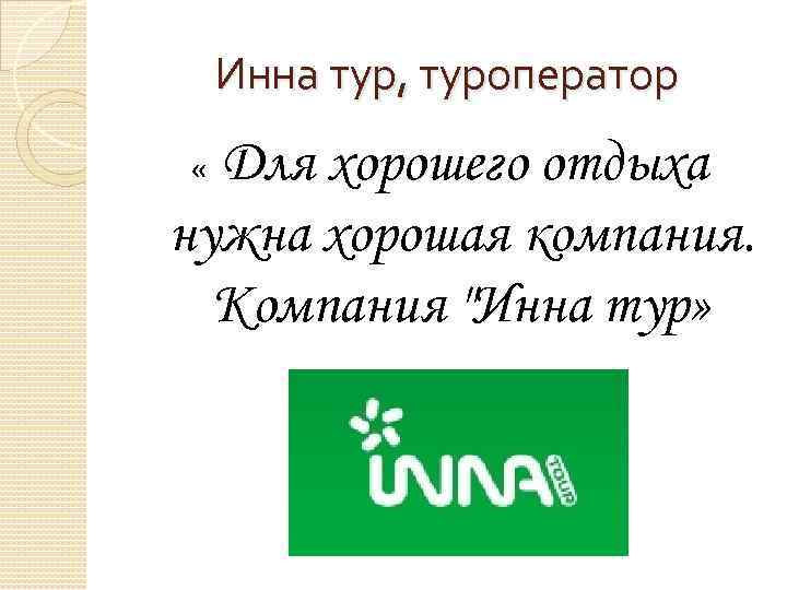 Инна тур, туроператор Для хорошего отдыха нужна хорошая компания. Компания 