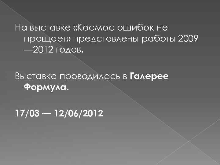 На выставке «Космос ошибок не прощает» представлены работы 2009 — 2012 годов. Выставка проводилась