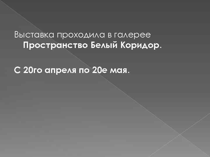 Выставка проходила в галерее Пространство Белый Коридор. С 20 го апреля по 20 е