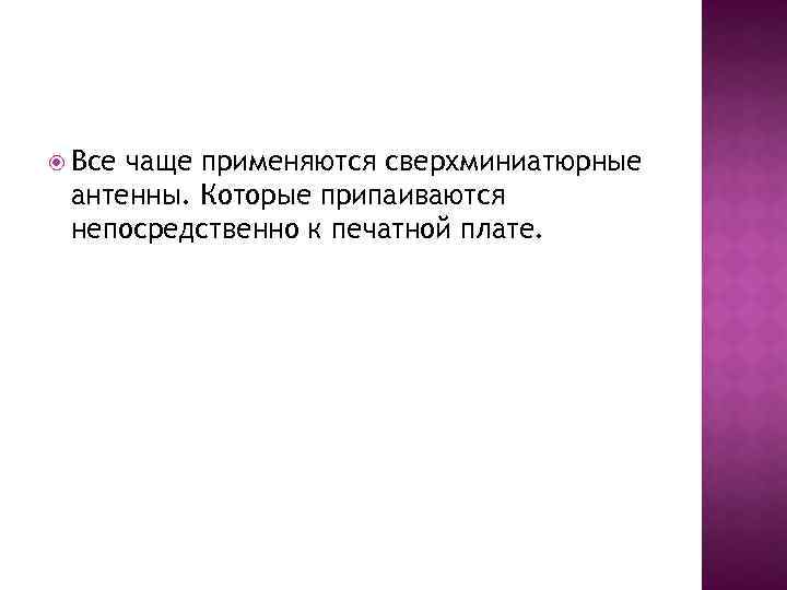  Все чаще применяются сверхминиатюрные антенны. Которые припаиваются непосредственно к печатной плате. 