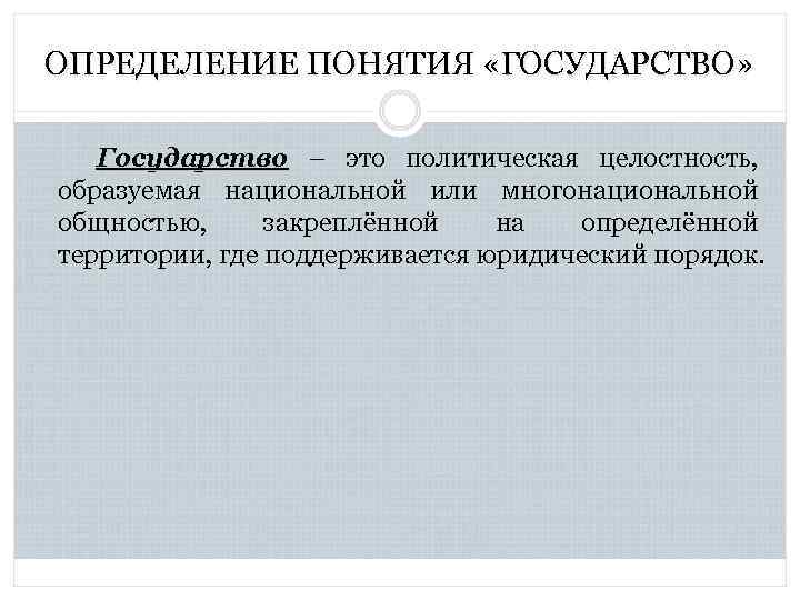 ОПРЕДЕЛЕНИЕ ПОНЯТИЯ «ГОСУДАРСТВО» Государство – это политическая целостность, образуемая национальной или многонациональной общностью, закреплённой