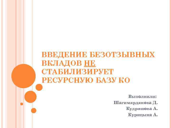 ВВЕДЕНИЕ БЕЗОТЗЫВНЫХ ВКЛАДОВ НЕ СТАБИЛИЗИРУЕТ РЕСУРСНУЮ БАЗУ КО Выполнили: Шагимярдянова Д. Кудряшова А. Курицына