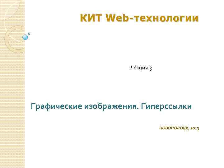 КИТ Web- технологии Лекция 3 Графические изображения. Гиперссылки НОВОПОЛОЦК, 2013 