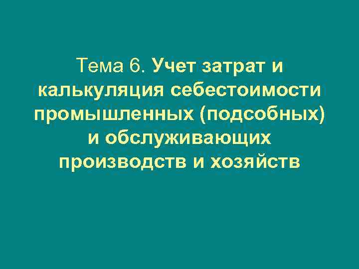 Тема 6. Учет затрат и калькуляция себестоимости промышленных (подсобных) и обслуживающих производств и хозяйств