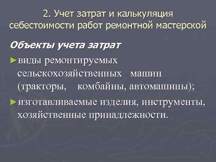 2. Учет затрат и калькуляция себестоимости работ ремонтной мастерской Объекты учета затрат ►виды ремонтируемых