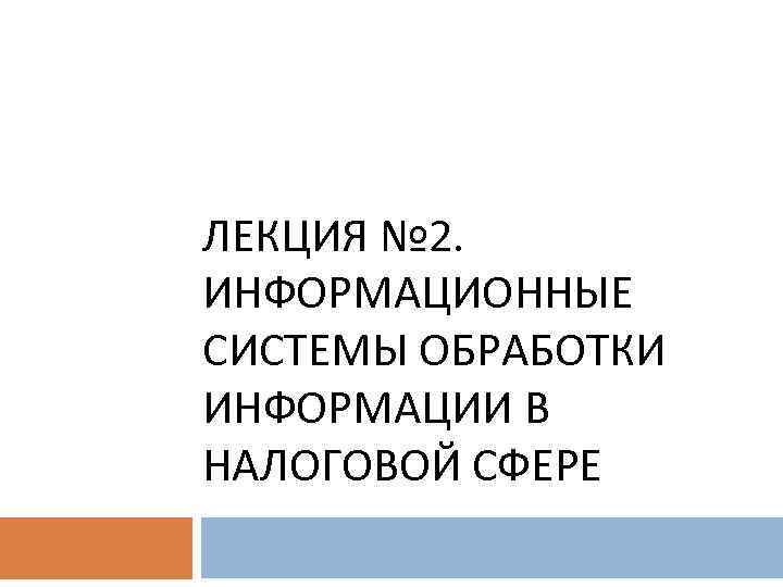 ЛЕКЦИЯ № 2. ИНФОРМАЦИОННЫЕ СИСТЕМЫ ОБРАБОТКИ ИНФОРМАЦИИ В НАЛОГОВОЙ СФЕРЕ 
