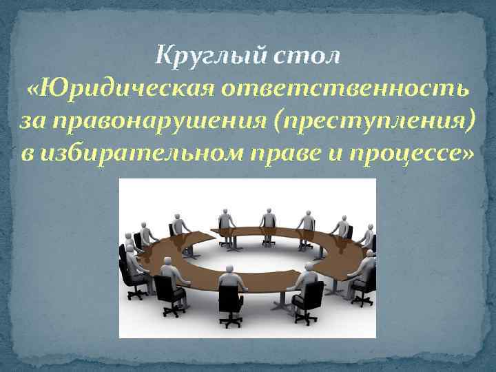 Круглый стол «Юридическая ответственность за правонарушения (преступления) в избирательном праве и процессе» 