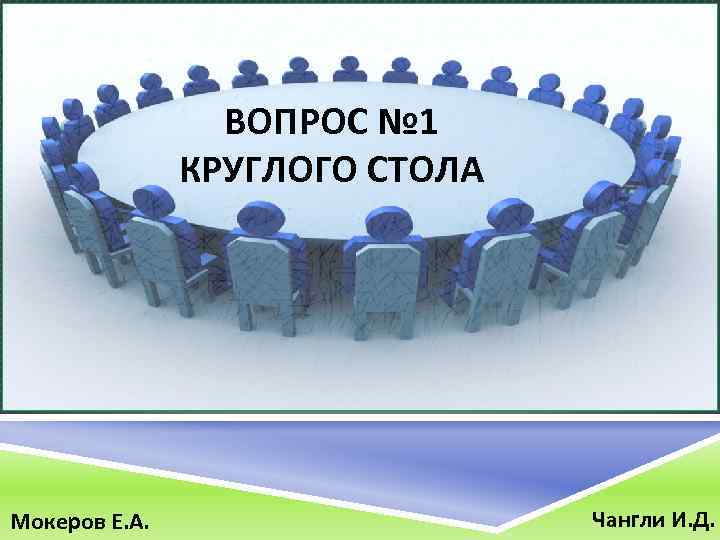 ВОПРОС № 1 КРУГЛОГО СТОЛА Мокеров Е. А. Чангли И. Д. 