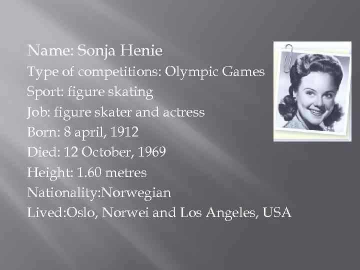 Name: Sonja Henie Type of competitions: Olympic Games Sport: figure skating Job: figure skater