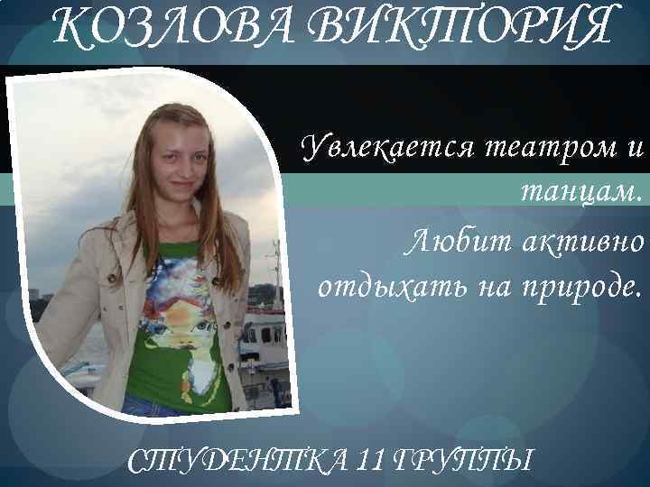 КОЗЛОВА ВИКТОРИЯ Увлекается театром и танцам. Любит активно отдыхать на природе. СТУДЕНТКА 11 ГРУППЫ