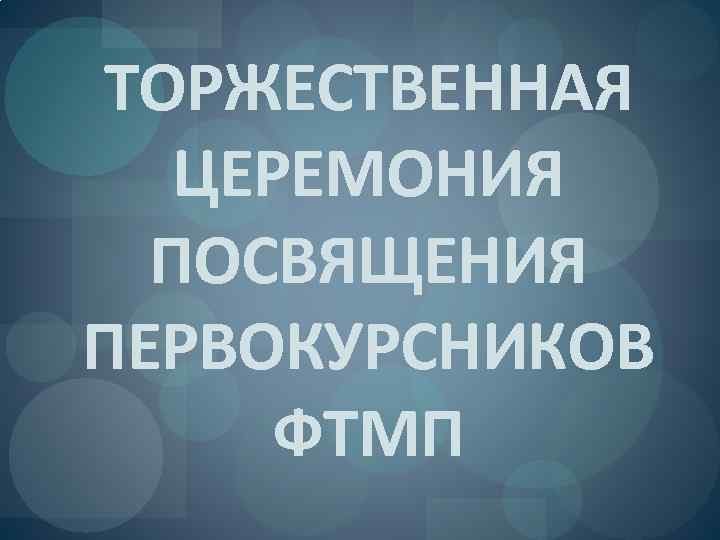 ТОРЖЕСТВЕННАЯ ЦЕРЕМОНИЯ ПОСВЯЩЕНИЯ ПЕРВОКУРСНИКОВ ФТМП 