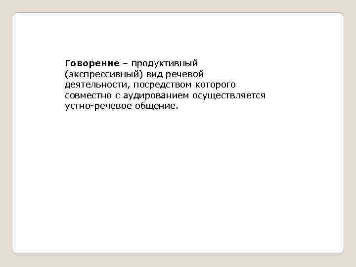 Говорение – продуктивный (экспрессивный) вид речевой деятельности, посредством которого совместно с аудированием осуществляется устно-речевое