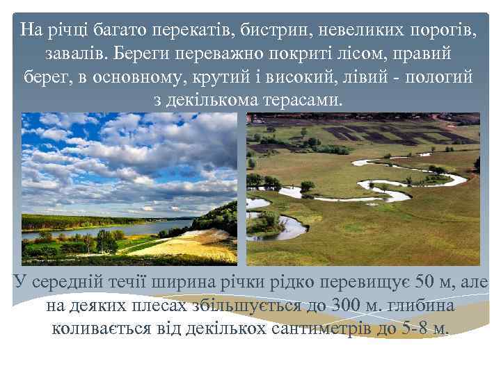 На річці багато перекатів, бистрин, невеликих поpогів, завалів. Береги переважно покриті лісом, правий берег,