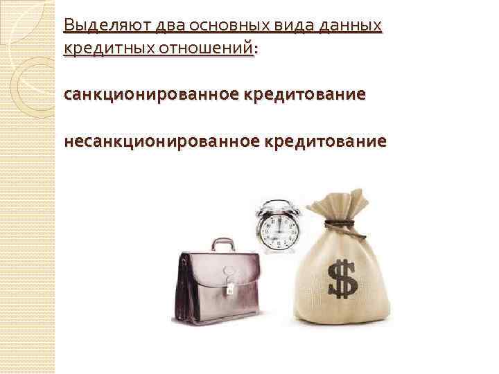 Выделяют два основных вида данных кредитных отношений: санкционированное кредитование несанкционированное кредитование 