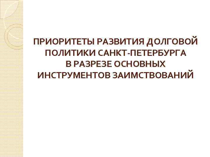 ПРИОРИТЕТЫ РАЗВИТИЯ ДОЛГОВОЙ ПОЛИТИКИ САНКТ-ПЕТЕРБУРГА В РАЗРЕЗЕ ОСНОВНЫХ ИНСТРУМЕНТОВ ЗАИМСТВОВАНИЙ 