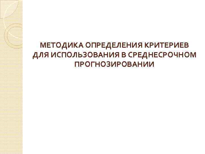 МЕТОДИКА ОПРЕДЕЛЕНИЯ КРИТЕРИЕВ ДЛЯ ИСПОЛЬЗОВАНИЯ В СРЕДНЕСРОЧНОМ ПРОГНОЗИРОВАНИИ 