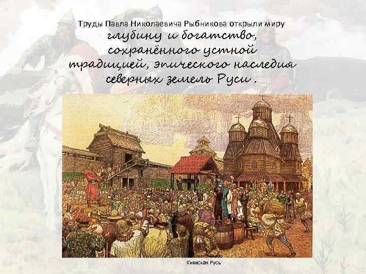 Труды Павла Николаевича Рыбникова открыли миру глубину и богатство, сохранённого устной традицией, эпического наследия