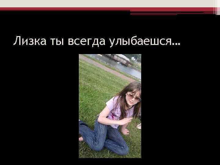 Лизка ты всегда улыбаешся… 