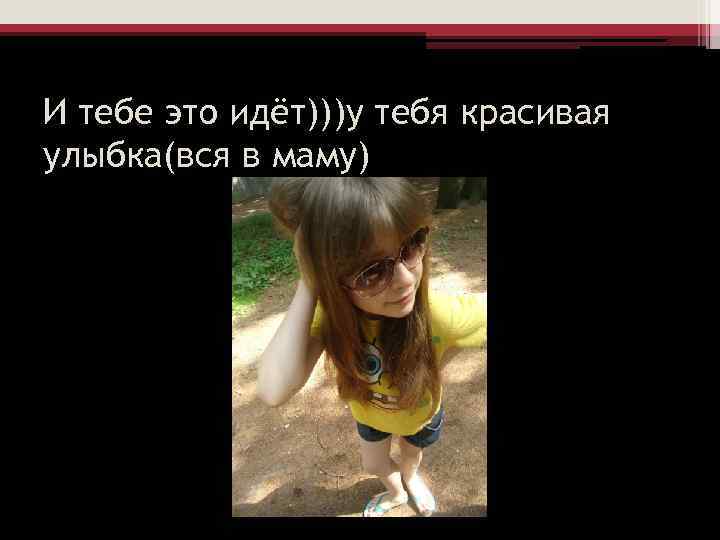 И тебе это идёт)))у тебя красивая улыбка(вся в маму) 